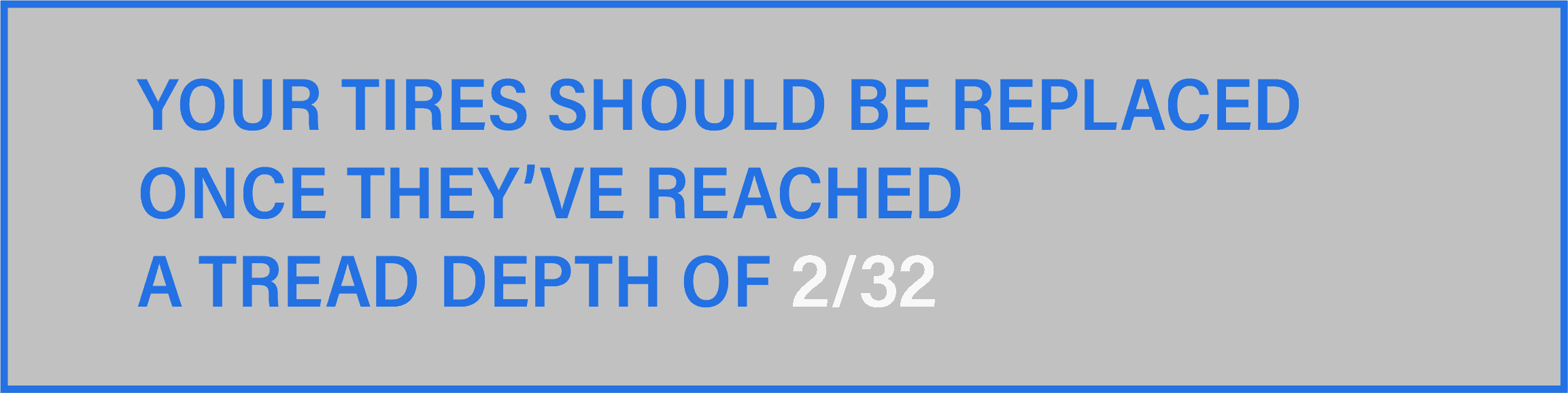 YOUR TIRES SHOULD BE REPLACEDONCE THEY'VE REACHEDA TREAD DEPTH OF 2/32